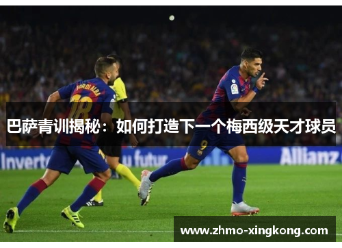 巴萨青训揭秘：如何打造下一个梅西级天才球员