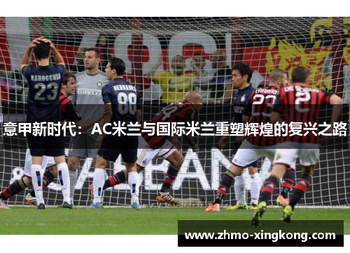 意甲新时代：AC米兰与国际米兰重塑辉煌的复兴之路