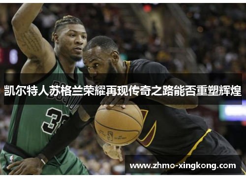 凯尔特人苏格兰荣耀再现传奇之路能否重塑辉煌