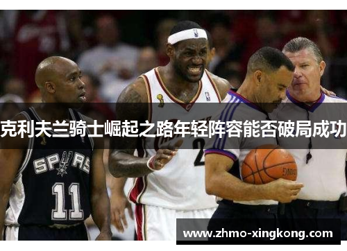 克利夫兰骑士崛起之路年轻阵容能否破局成功